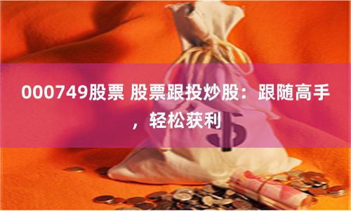 000749股票 股票跟投炒股：跟随高手，轻松获利