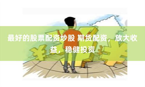 最好的股票配资炒股 期货配资，放大收益，稳健投资