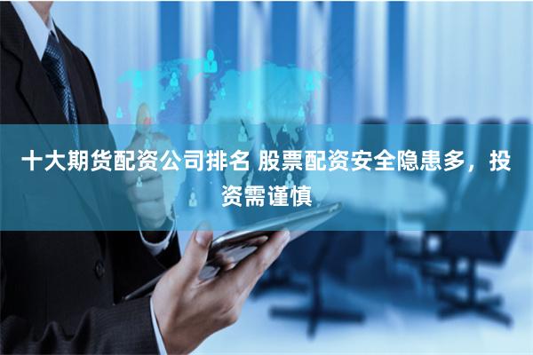 十大期货配资公司排名 股票配资安全隐患多，投资需谨慎