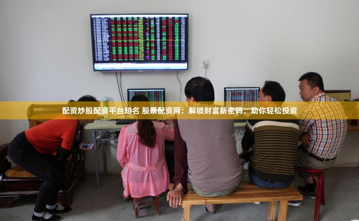 配资炒股配资平台知名 股票配资网：解锁财富新密码，助你轻松投资