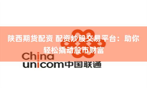 陕西期货配资 配资炒股交易平台：助你轻松撬动股市财富