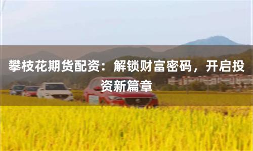 攀枝花期货配资：解锁财富密码，开启投资新篇章
