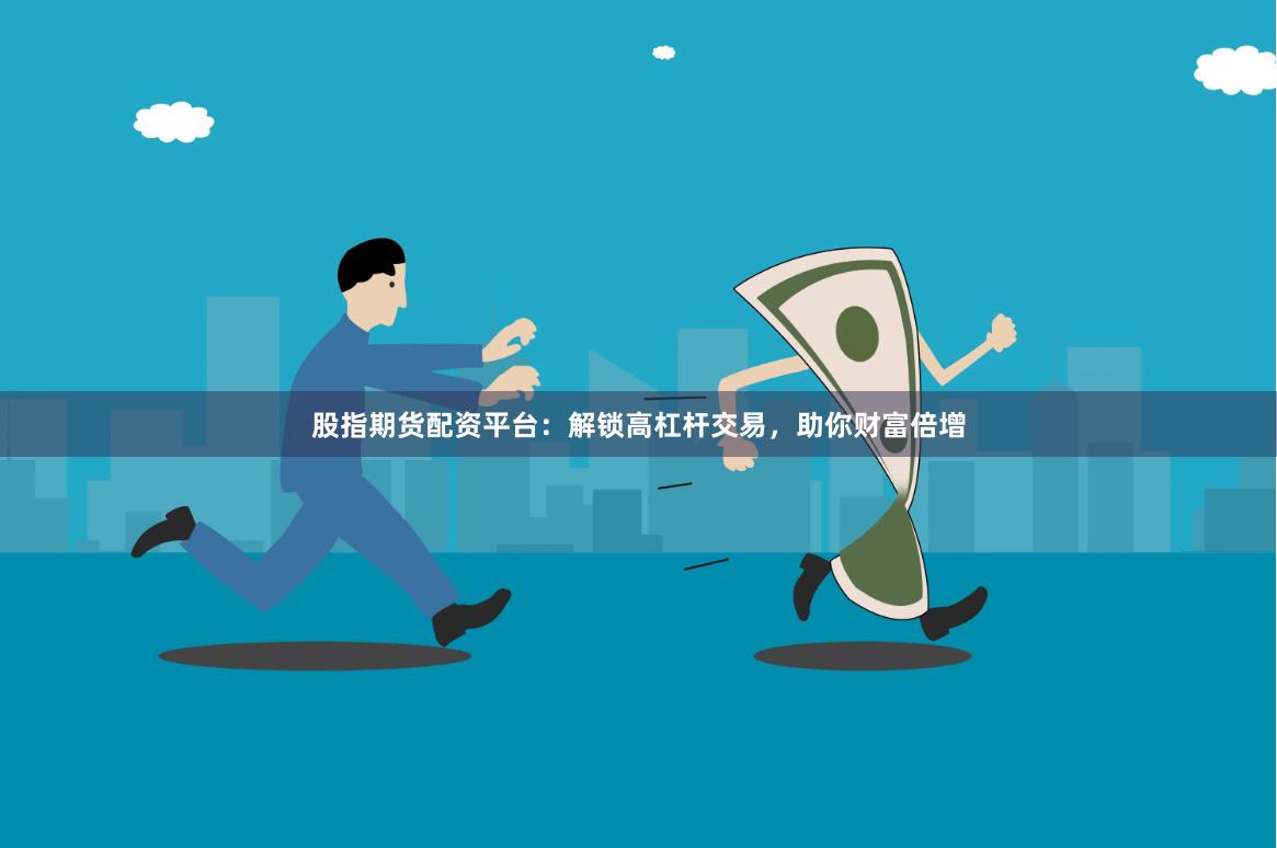 股指期货配资平台：解锁高杠杆交易，助你财富倍增