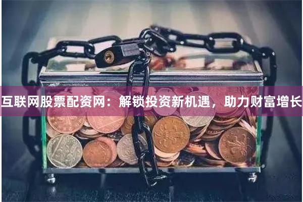 互联网股票配资网：解锁投资新机遇，助力财富增长