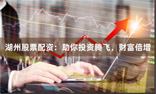 湖州股票配资：助你投资腾飞，财富倍增