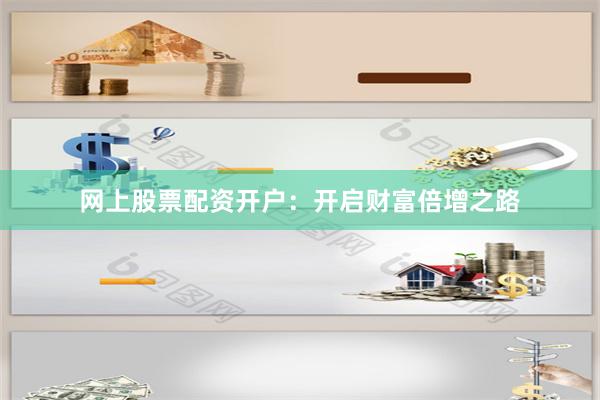 网上股票配资开户：开启财富倍增之路