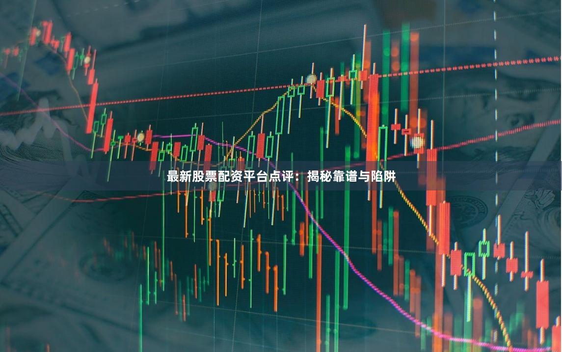 最新股票配资平台点评：揭秘靠谱与陷阱