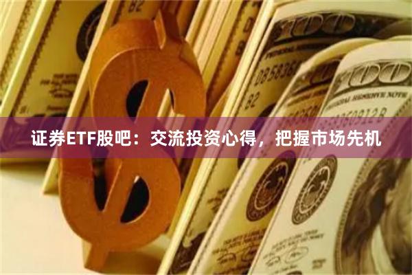 证券ETF股吧：交流投资心得，把握市场先机