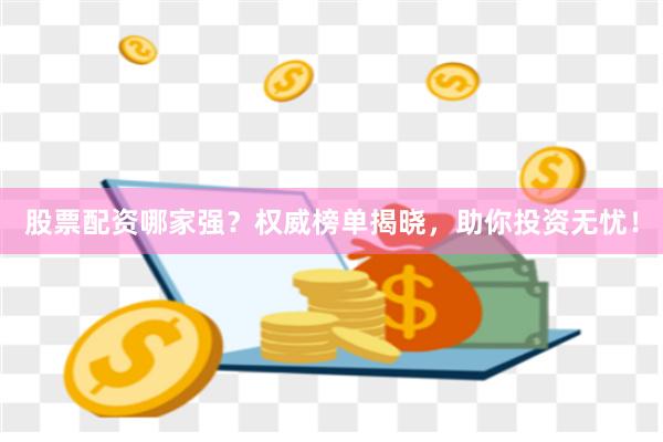 股票配资哪家强？权威榜单揭晓，助你投资无忧！