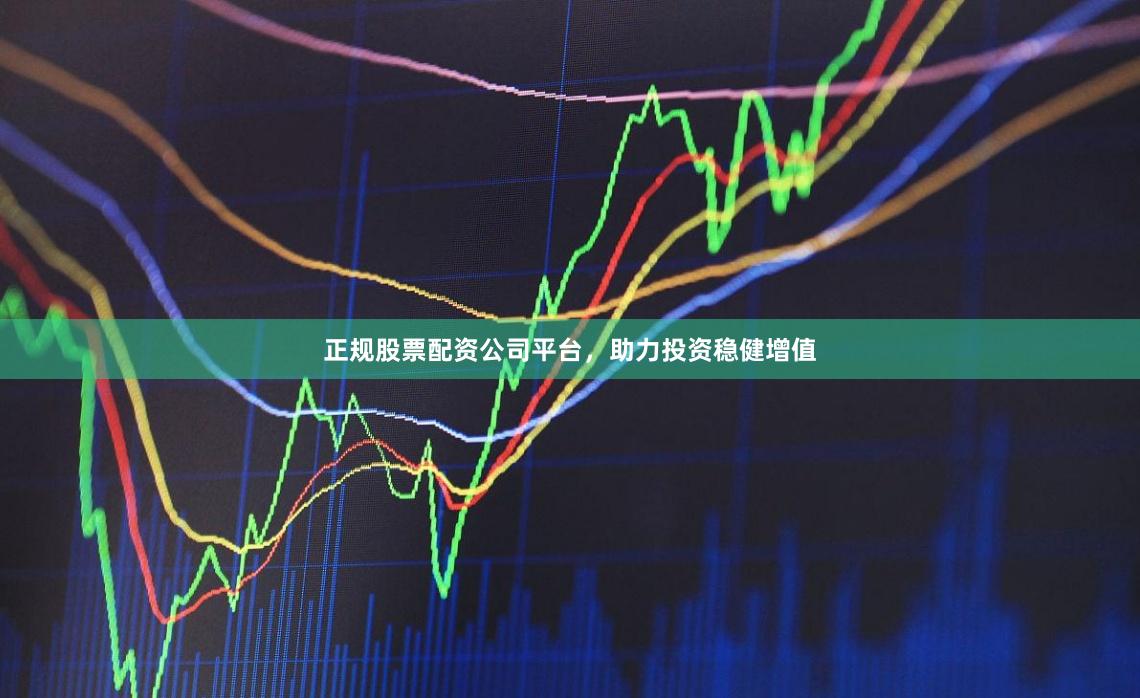 正规股票配资公司平台，助力投资稳健增值