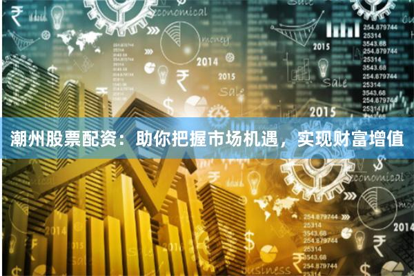 潮州股票配资：助你把握市场机遇，实现财富增值