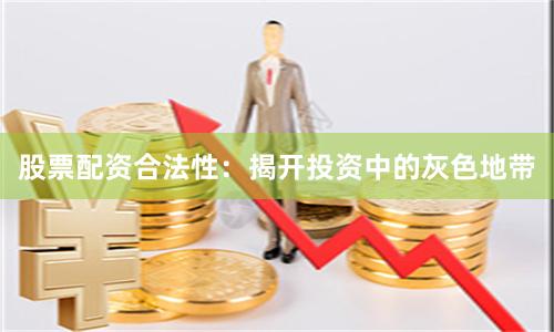股票配资合法性：揭开投资中的灰色地带