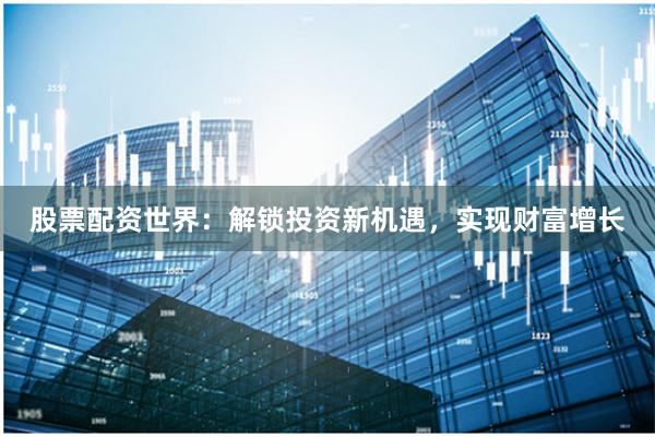 股票配资世界：解锁投资新机遇，实现财富增长