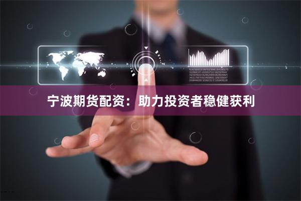 宁波期货配资：助力投资者稳健获利
