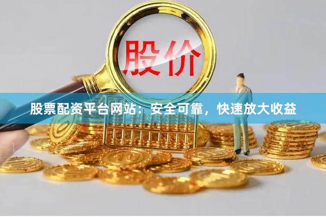股票配资平台网站：安全可靠，快速放大收益