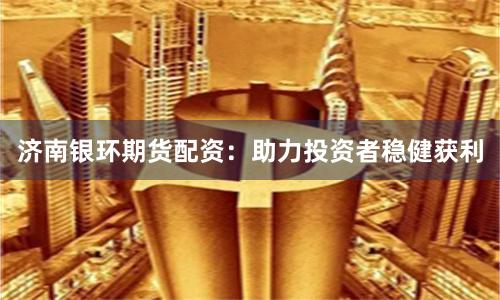 济南银环期货配资：助力投资者稳健获利