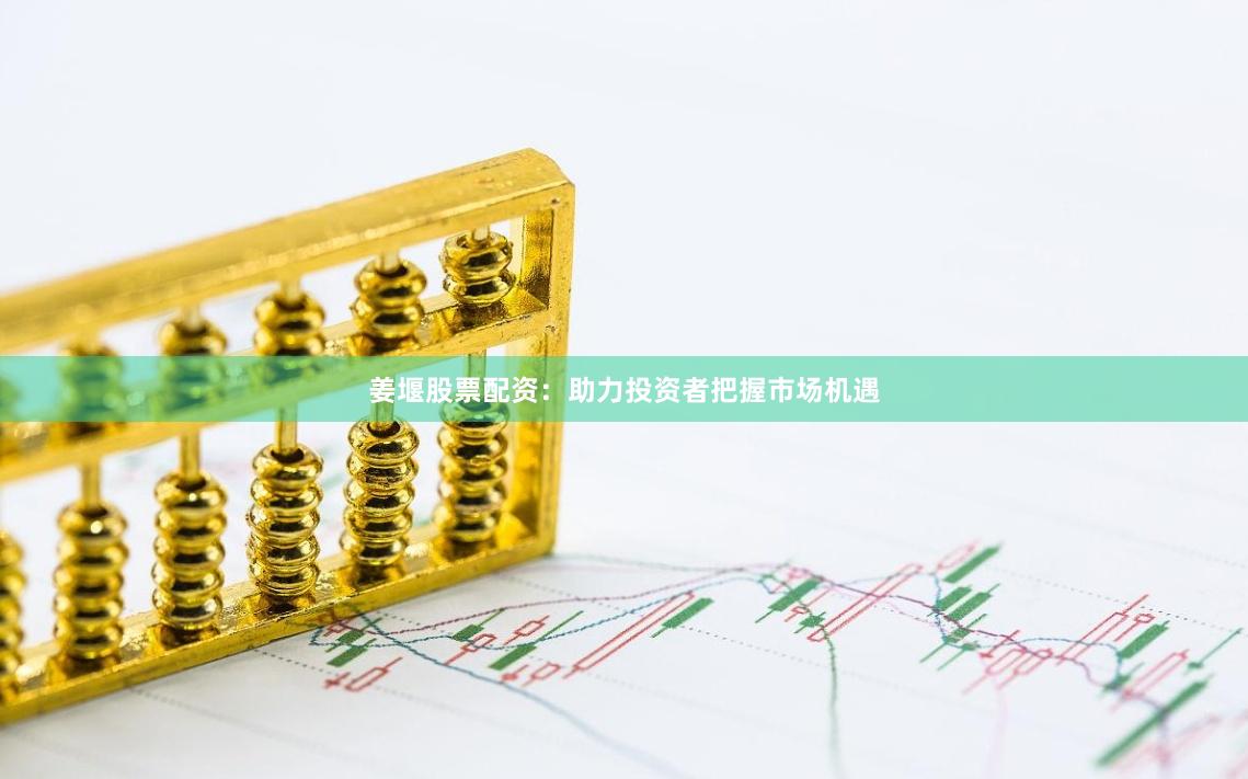 姜堰股票配资：助力投资者把握市场机遇