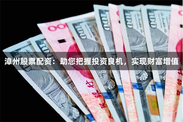 漳州股票配资：助您把握投资良机，实现财富增值