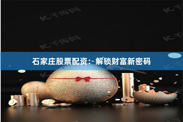 石家庄股票配资：解锁财富新密码