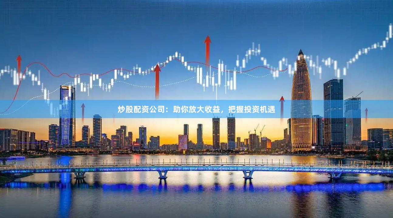 炒股配资公司：助你放大收益，把握投资机遇