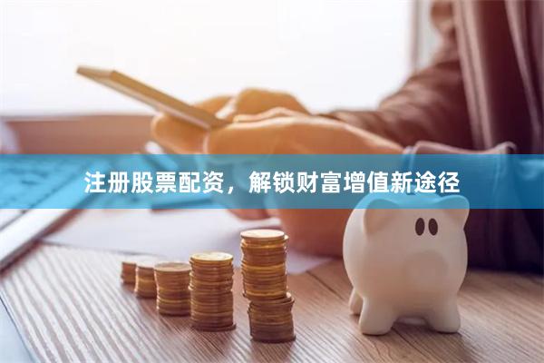 注册股票配资，解锁财富增值新途径