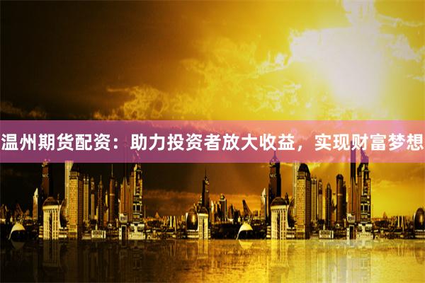 温州期货配资：助力投资者放大收益，实现财富梦想
