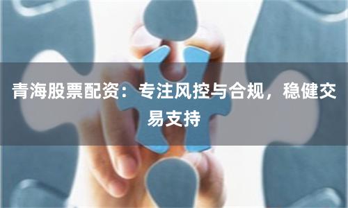 青海股票配资：专注风控与合规，稳健交易支持