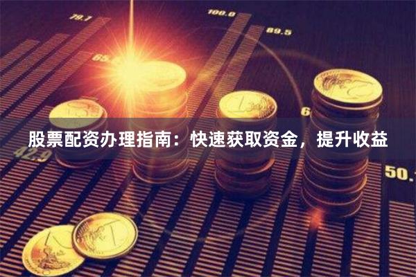 股票配资办理指南：快速获取资金，提升收益