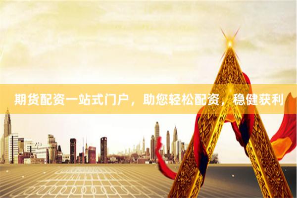 期货配资一站式门户，助您轻松配资，稳健获利
