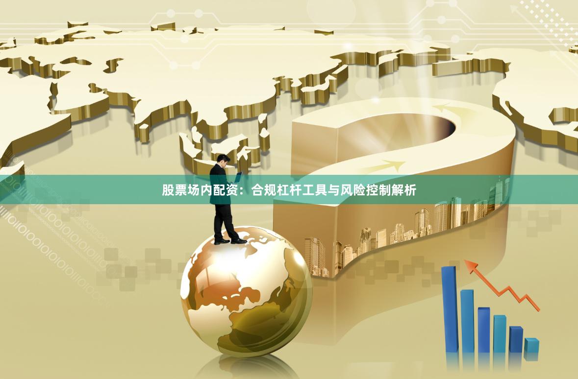 股票场内配资：合规杠杆工具与风险控制解析