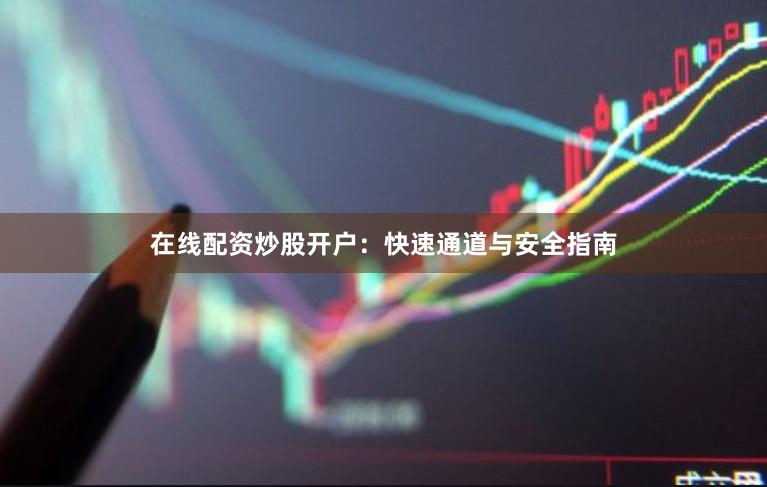 在线配资炒股开户：快速通道与安全指南