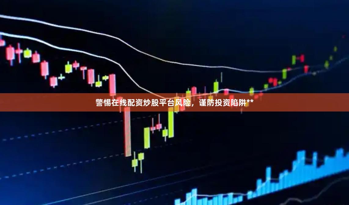 警惕在线配资炒股平台风险，谨防投资陷阱**