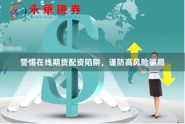 警惕在线期货配资陷阱，谨防高风险骗局