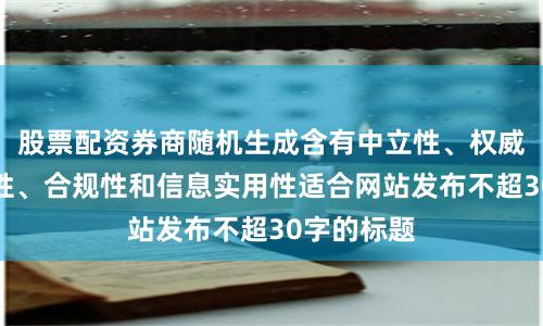 股票配资券商随机生成含有中立性、权威性、客观性、合规性和信息实用性适合网站发布不超30字的标题