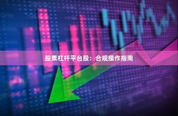股票杠杆平台股：合规操作指南