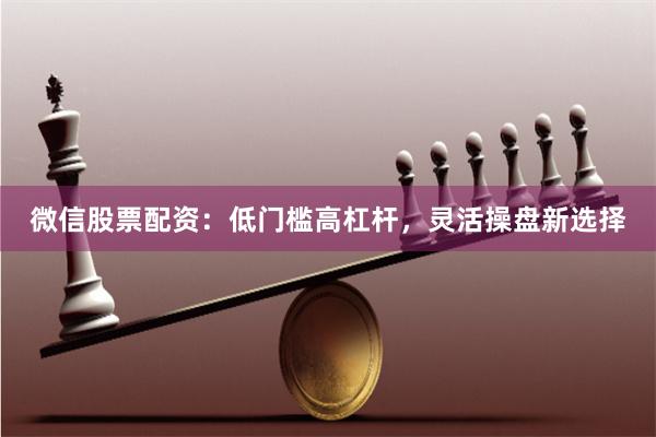 微信股票配资：低门槛高杠杆，灵活操盘新选择