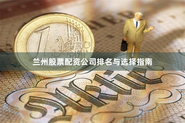 兰州股票配资公司排名与选择指南