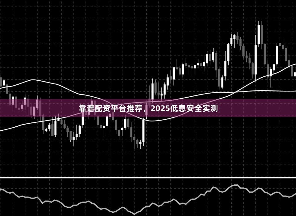 靠谱配资平台推荐，2025低息安全实测
