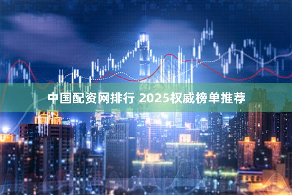 中国配资网排行 2025权威榜单推荐