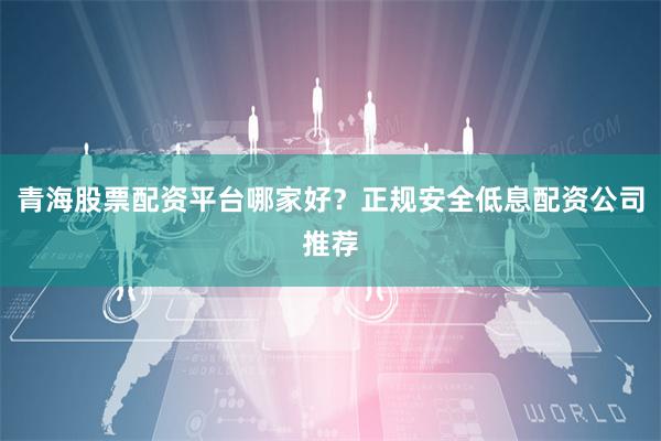 青海股票配资平台哪家好？正规安全低息配资公司推荐