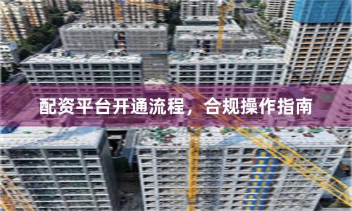 配资平台开通流程，合规操作指南