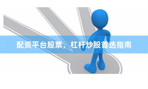 配资平台股票，杠杆炒股首选指南