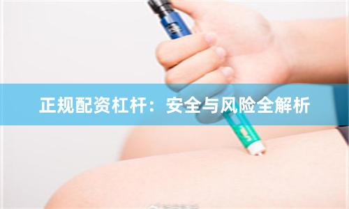 正规配资杠杆：安全与风险全解析