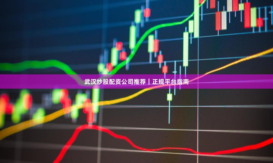 武汉炒股配资公司推荐｜正规平台指南