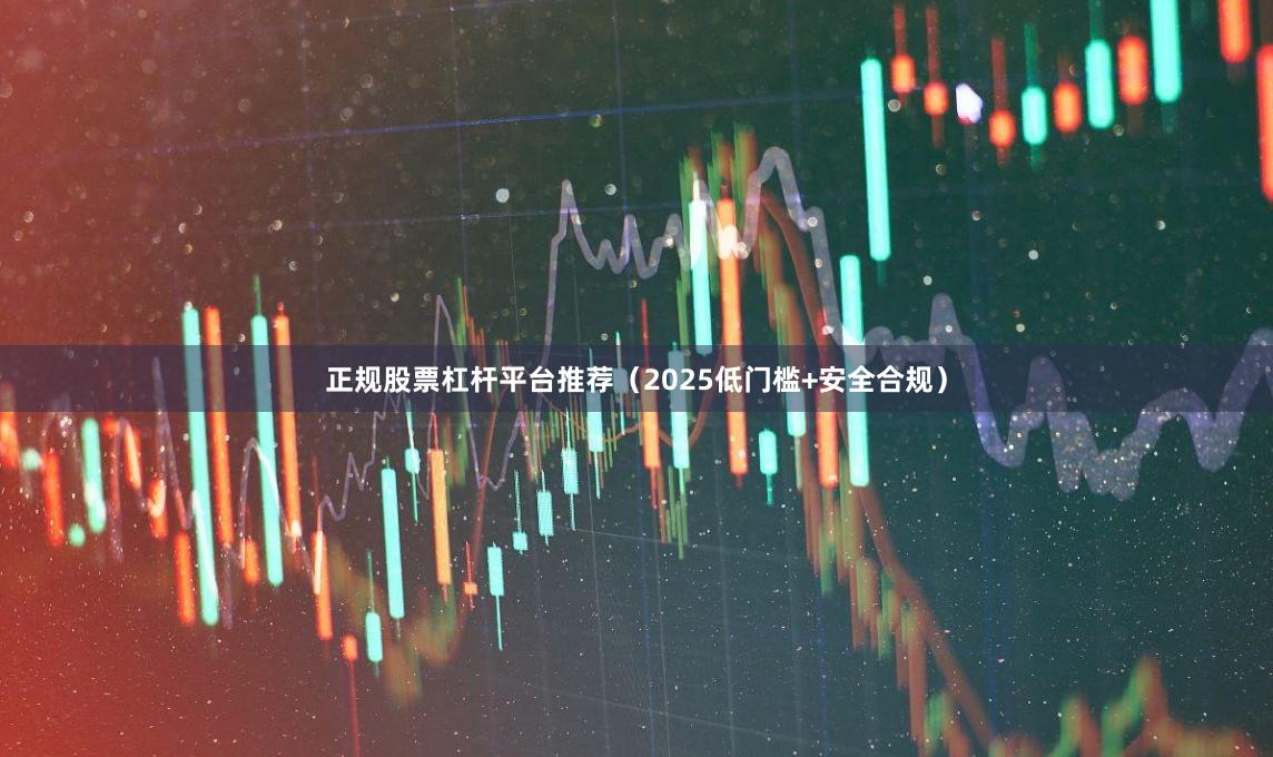 正规股票杠杆平台推荐（2025低门槛+安全合规）