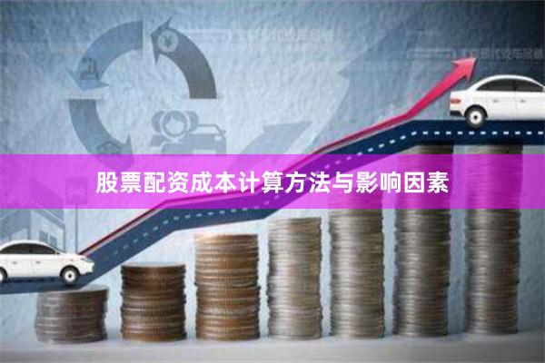 股票配资成本计算方法与影响因素