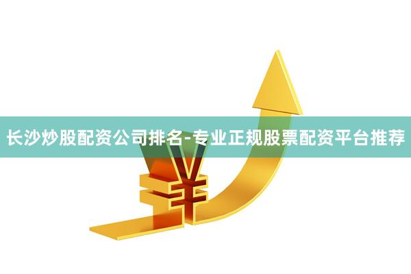 长沙炒股配资公司排名-专业正规股票配资平台推荐