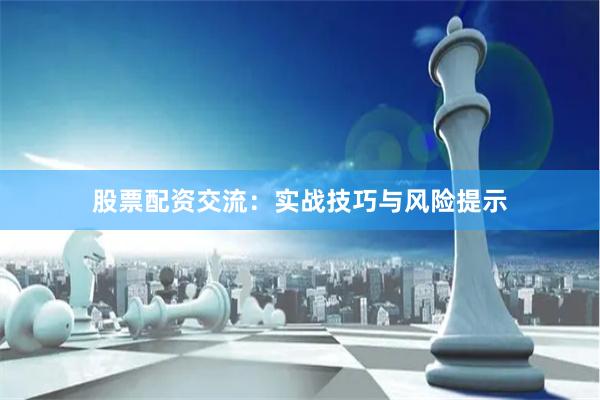 股票配资交流：实战技巧与风险提示