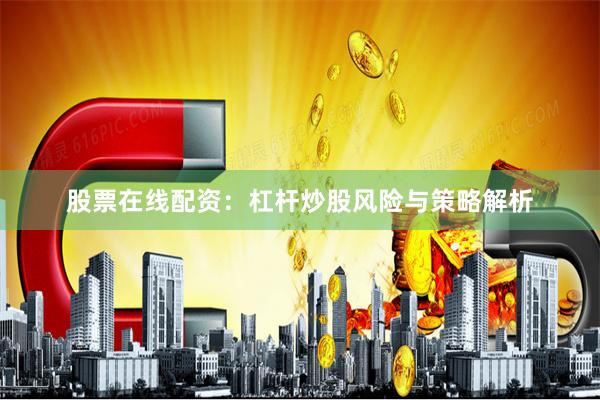 股票在线配资：杠杆炒股风险与策略解析