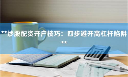 **炒股配资开户技巧：四步避开高杠杆陷阱**